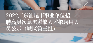 2022广东汕尾市事业单位招聘高层次急需紧缺人才拟聘用人员公示（城区第三批）