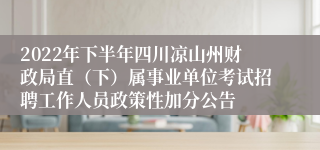 2022年下半年四川凉山州财政局直（下）属事业单位考试招聘工作人员政策性加分公告