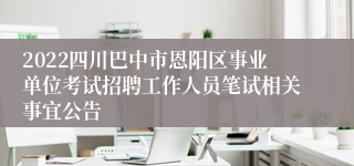 2022四川巴中市恩阳区事业单位考试招聘工作人员笔试相关事宜公告