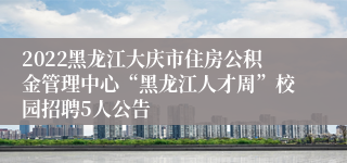 2022黑龙江大庆市住房公积金管理中心“黑龙江人才周”校园招聘5人公告