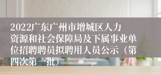 2022广东广州市增城区人力资源和社会保障局及下属事业单位招聘聘员拟聘用人员公示（第四次第一批）