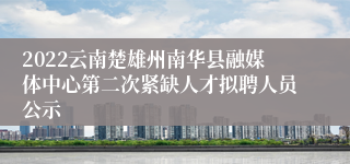 2022云南楚雄州南华县融媒体中心第二次紧缺人才拟聘人员公示