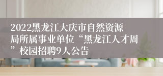 2022黑龙江大庆市自然资源局所属事业单位“黑龙江人才周”校园招聘9人公告