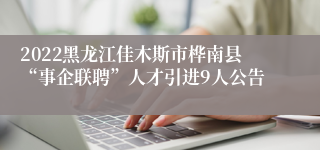 2022黑龙江佳木斯市桦南县“事企联聘”人才引进9人公告