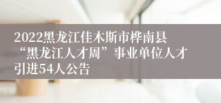 2022黑龙江佳木斯市桦南县“黑龙江人才周”事业单位人才引进54人公告