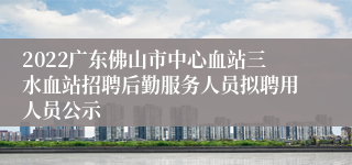 2022广东佛山市中心血站三水血站招聘后勤服务人员拟聘用人员公示