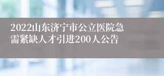 2022山东济宁市公立医院急需紧缺人才引进200人公告