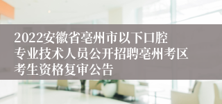 2022安徽省亳州市以下口腔专业技术人员公开招聘亳州考区考生资格复审公告