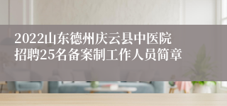 2022山东德州庆云县中医院招聘25名备案制工作人员简章