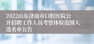 2022山东济南市口腔医院公开招聘工作人员考察体检范围人选名单公告