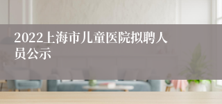 2022上海市儿童医院拟聘人员公示