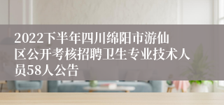 2022下半年四川绵阳市游仙区公开考核招聘卫生专业技术人员58人公告