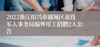 2022浙江绍兴市越城区退役军人事务局编外用工招聘2人公告