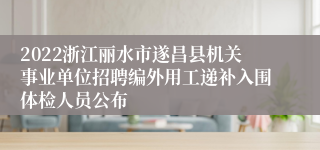 2022浙江丽水市遂昌县机关事业单位招聘编外用工递补入围体检人员公布