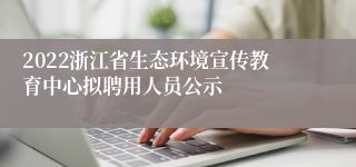 2022浙江省生态环境宣传教育中心拟聘用人员公示