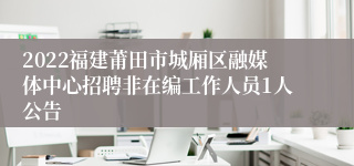 2022福建莆田市城厢区融媒体中心招聘非在编工作人员1人公告