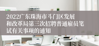 2022广东珠海市斗门区发展和改革局第三次招聘普通雇员笔试有关事项的通知