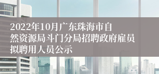 2022年10月广东珠海市自然资源局斗门分局招聘政府雇员拟聘用人员公示