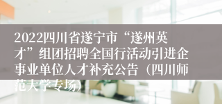 2022四川省遂宁市“遂州英才”组团招聘全国行活动引进企事业单位人才补充公告（四川师范大学专场）