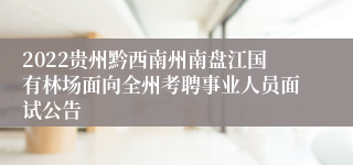 2022贵州黔西南州南盘江国有林场面向全州考聘事业人员面试公告