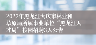 2022年黑龙江大庆市林业和草原局所属事业单位“黑龙江人才周”校园招聘3人公告