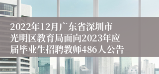 2022年12月广东省深圳市光明区教育局面向2023年应届毕业生招聘教师486人公告