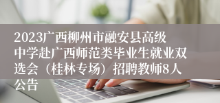 2023广西柳州市融安县高级中学赴广西师范类毕业生就业双选会（桂林专场）招聘教师8人公告