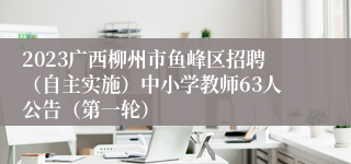 2023广西柳州市鱼峰区招聘（自主实施）中小学教师63人公告（第一轮）