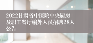 2022甘肃省中医院中央厨房及职工餐厅编外人员招聘28人公告