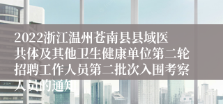 2022浙江温州苍南县县域医共体及其他卫生健康单位第二轮招聘工作人员第二批次入围考察人员的通知