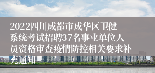 2022四川成都市成华区卫健系统考试招聘37名事业单位人员资格审查疫情防控相关要求补充通知