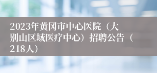 2023年黄冈市中心医院（大别山区域医疗中心）招聘公告（218人）