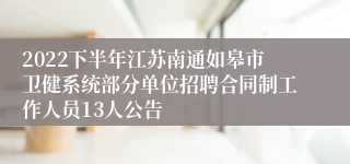 2022下半年江苏南通如皋市卫健系统部分单位招聘合同制工作人员13人公告