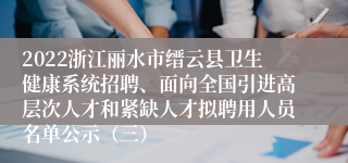 2022浙江丽水市缙云县卫生健康系统招聘、面向全国引进高层次人才和紧缺人才拟聘用人员名单公示（三）