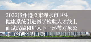 2022贵州遵义市赤水市卫生健康系统引进医学检验人才线上面试成绩和进入下一环节对象公示（2022.11.17）