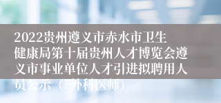 2022贵州遵义市赤水市卫生健康局第十届贵州人才博览会遵义市事业单位人才引进拟聘用人员公示（?外科医师）