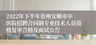 2022年下半年贵州安顺市中医院招聘合同制专业技术人员资格复审合格及面试公告