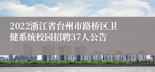 2022浙江省台州市路桥区卫健系统校园招聘37人公告