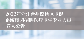 2022年浙江台州路桥区卫健系统校园招聘医疗卫生专业人员37人公告