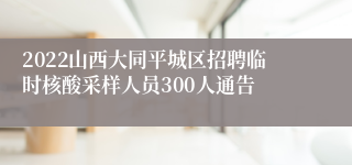 2022山西大同平城区招聘临时核酸采样人员300人通告