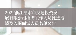 2022浙江丽水市交通投资发展有限公司招聘工作人员比选成绩及入围面试人员名单公告