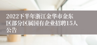 2022下半年浙江金华市金东区部分区属国有企业招聘15人公告