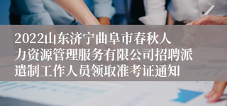 2022山东济宁曲阜市春秋人力资源管理服务有限公司招聘派遣制工作人员领取准考证通知