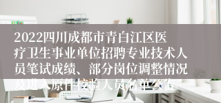 2022四川成都市青白江区医疗卫生事业单位招聘专业技术人员笔试成绩、部分岗位调整情况及进入原件校验人员名单公告