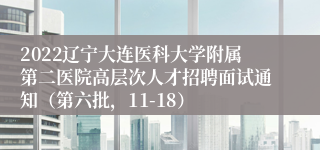 2022辽宁大连医科大学附属第二医院高层次人才招聘面试通知（第六批，11-18）