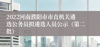 2022河南濮阳市市直机关遴选公务员拟遴选人员公示（第二批）