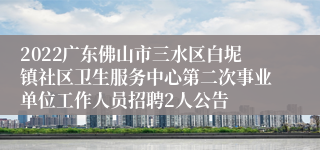 2022广东佛山市三水区白坭镇社区卫生服务中心第二次事业单位工作人员招聘2人公告