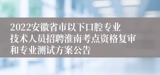 2022安徽省市以下口腔专业技术人员招聘淮南考点资格复审和专业测试方案公告