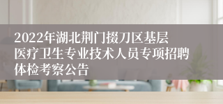 2022年湖北荆门掇刀区基层医疗卫生专业技术人员专项招聘体检考察公告