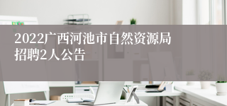 2022广西河池市自然资源局招聘2人公告